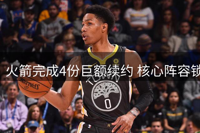 火箭完成4份巨额续约 核心阵容锁定至2026年